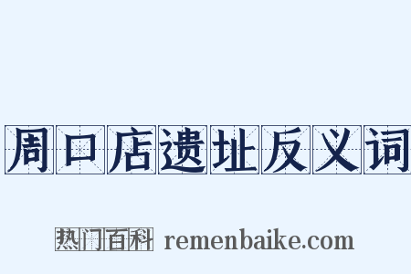 周口店遗址反义词是什么意思的图片